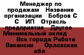 Менеджер по продажам › Название организации ­ Бобров С.С., ИП › Отрасль предприятия ­ Другое › Минимальный оклад ­ 25 000 - Все города Работа » Вакансии   . Орловская обл.